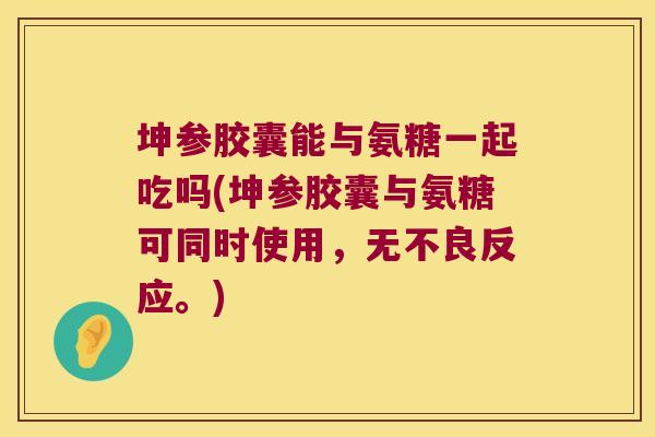 坤参胶囊能与氨糖一起吃吗(坤参胶囊与氨糖可同时使用,无不良反应。) 坤参胶囊能与氨糖一起吃吗(坤参胶囊与氨糖可同时使用,无不良反应。)