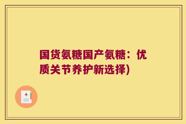 国货氨糖国产氨糖:优质关节养护新选择)