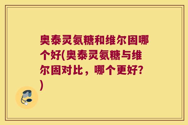 奥泰灵氨糖和维尔固哪个好(奥泰灵氨糖与维尔固对比,哪个更好?)