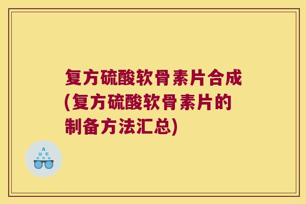 复方硫酸软骨素片合成(复方硫酸软骨素片的制备方法汇总)