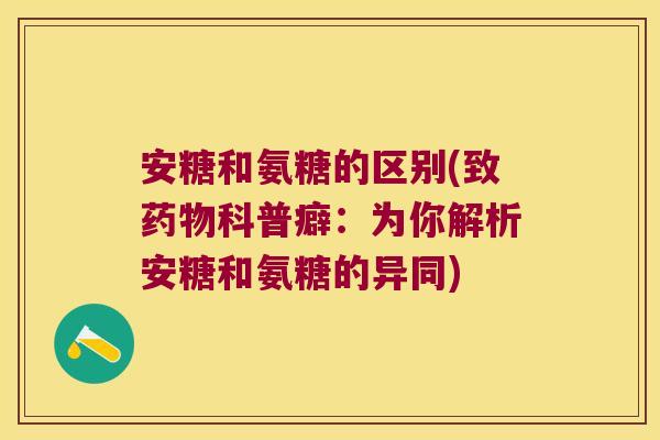 安糖和氨糖的区别(致药物科普癖:为你解析安糖和氨糖的异同)