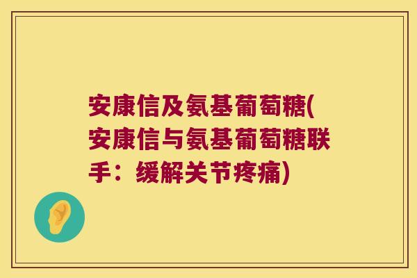 安康信及氨基葡萄糖(安康信与氨基葡萄糖联手:缓解关节) 安康信及氨基葡萄糖(安康信与氨基葡萄糖联手:缓解关节)