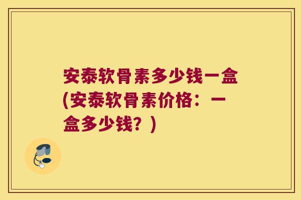 安泰软骨素多少钱一盒(安泰软骨素价格:一盒多少钱?)