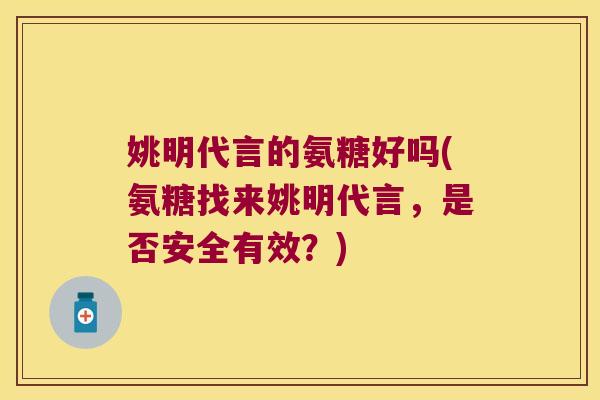 姚明代言的氨糖好吗(氨糖找来姚明代言,是否安全有效?)