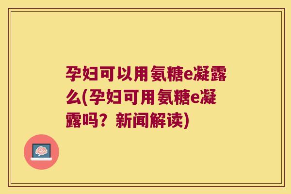 孕妇可以用氨糖e凝露么(孕妇可用氨糖e凝露吗?新闻解读)