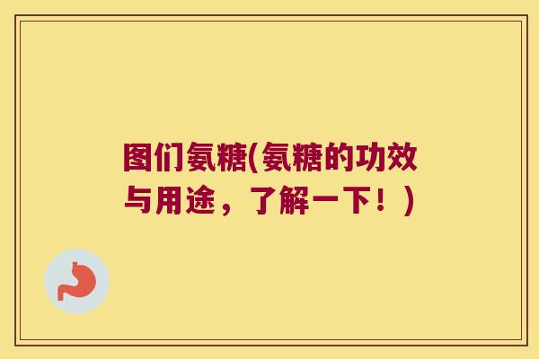 图们氨糖(氨糖的功效与用途,了解一下!)