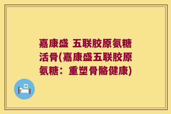 嘉康盛 五联胶原氨糖活骨(嘉康盛五联胶原氨糖:重塑骨骼健康)