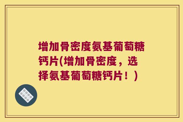 增加骨密度氨基葡萄糖钙片(增加骨密度,选择氨基葡萄糖钙片!)