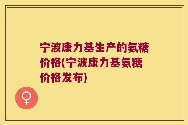 宁波康力基生产的氨糖价格(宁波康力基氨糖价格发布)