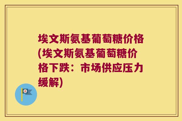 埃文斯氨基葡萄糖价格(埃文斯氨基葡萄糖价格下跌:市场供应压力缓解)