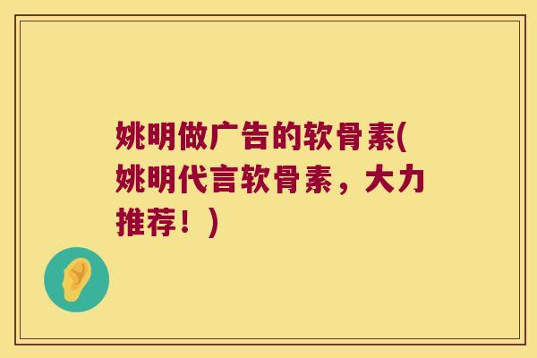 姚明做广告的软骨素(姚明代言软骨素,大力推荐!)