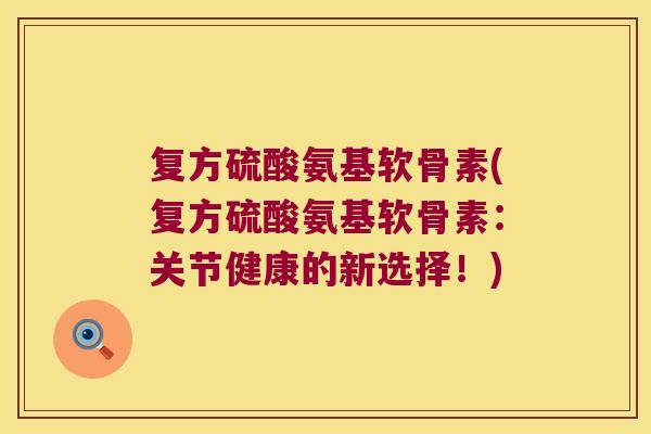 复方硫酸氨基软骨素(复方硫酸氨基软骨素：关节健康的新选择！)