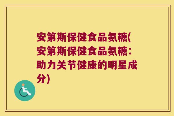 安第斯保健食品氨糖(安第斯保健食品氨糖:助力关节健康的明星成分)