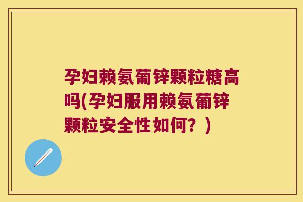 孕妇赖氨葡锌颗粒糖高吗(孕妇服用赖氨葡锌颗粒安全性如何?) 孕妇赖氨葡锌颗粒糖高吗(孕妇服用赖氨葡锌颗粒安全性如何?)