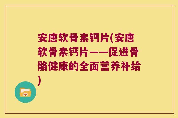 安唐软骨素钙片(安唐软骨素钙片——促进骨骼健康的全面营养补给) 安唐软骨素钙片(安唐软骨素钙片——促进骨骼健康的全面营养补给)