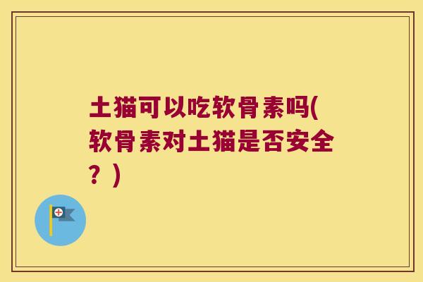 土猫可以吃软骨素吗(软骨素对土猫是否安全?)