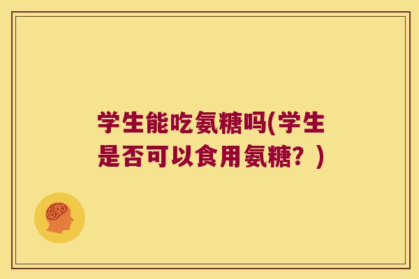 学生能吃氨糖吗(学生是否可以食用氨糖?)