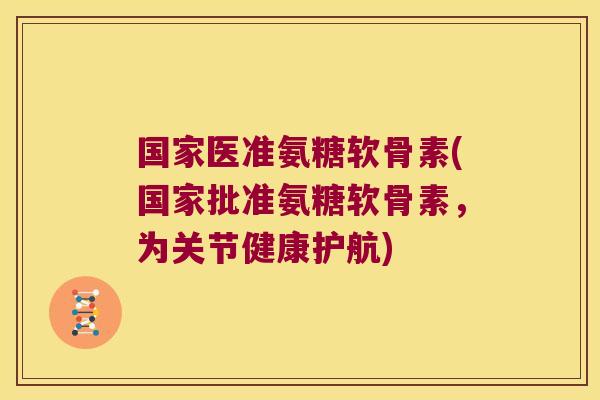 国家医准氨糖软骨素(国家批准氨糖软骨素,为关节健康护航)