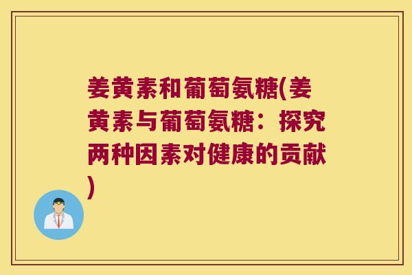 姜黄素和葡萄氨糖(姜黄素与葡萄氨糖:探究两种因素对健康的贡献)