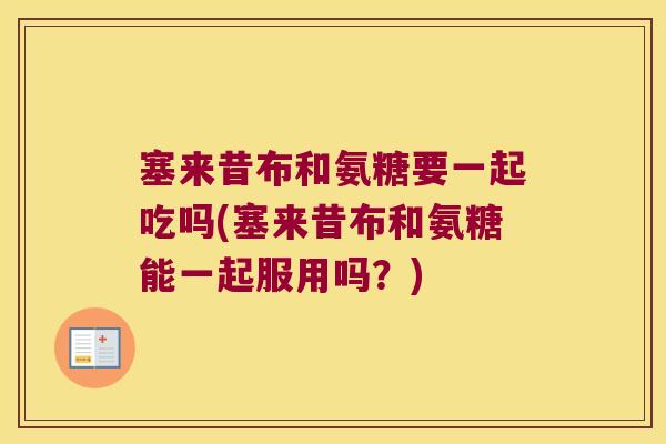 塞来昔布和氨糖要一起吃吗(塞来昔布和氨糖能一起服用吗?)
