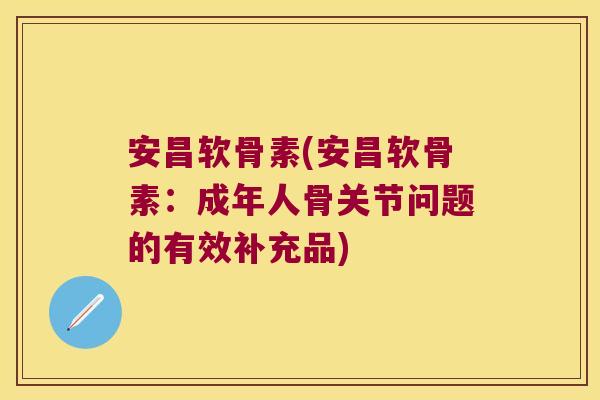 安昌软骨素(安昌软骨素:成年人骨关节问题的有效补充品)
