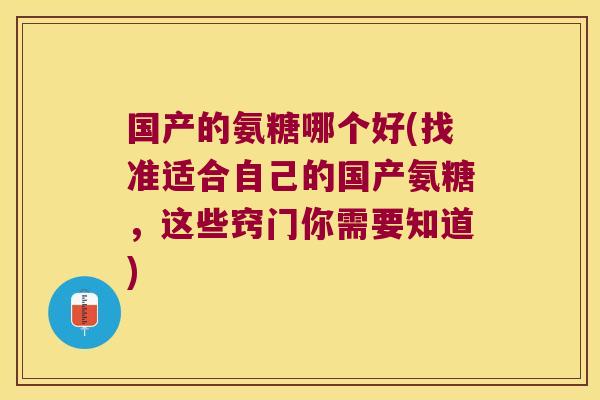 国产的氨糖哪个好(找准适合自己的国产氨糖,这些窍门你需要知道)