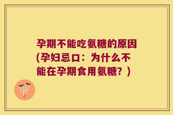 孕期不能吃氨糖的原因(孕妇忌口:为什么不能在孕期食用氨糖?)