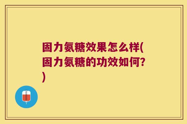 固力氨糖效果怎么样(固力氨糖的功效如何?)