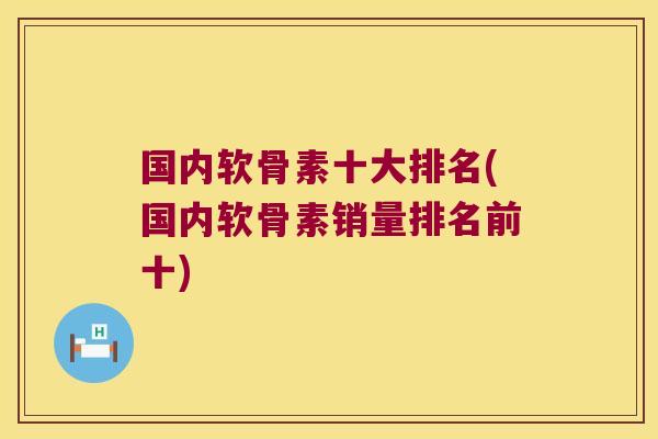 国内软骨素十大排名(国内软骨素销量排名前十)
