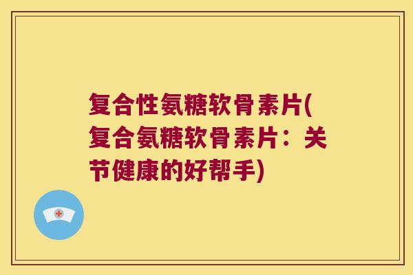 复合性氨糖软骨素片(复合氨糖软骨素片:关节健康的好帮手)