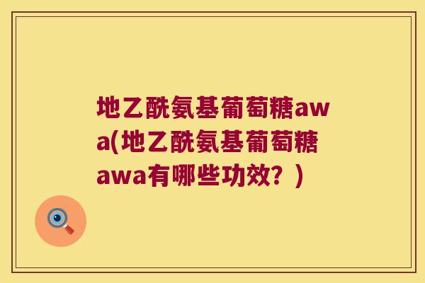 地乙酰氨基葡萄糖awa(地乙酰氨基葡萄糖awa有哪些功效?)