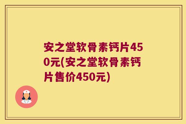 安之堂软骨素钙片450元(安之堂软骨素钙片售价450元) 安之堂软骨素钙片450元(安之堂软骨素钙片售价450元)