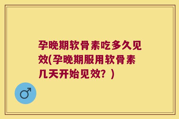 孕晚期软骨素吃多久见效(孕晚期服用软骨素几天开始见效?)