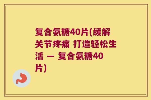 复合氨糖40片(缓解关节疼痛 打造轻松生活 — 复合氨糖40片)