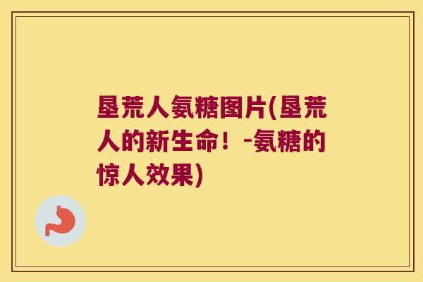 垦荒人氨糖图片(垦荒人的新生命!-氨糖的惊人效果)