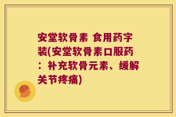 安堂软骨素 食用药字装(安堂软骨素口服药:补充软骨元素、缓解关节疼痛)