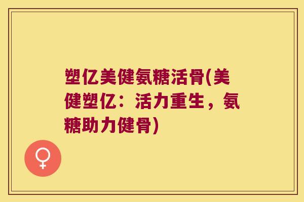塑亿美健氨糖活骨(美健塑亿:活力重生,氨糖助力健骨)