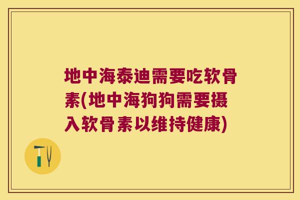 地中海泰迪需要吃软骨素(地中海狗狗需要摄入软骨素以维持健康)