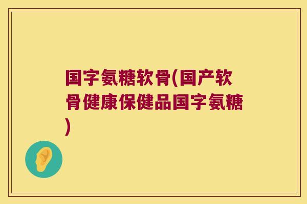 国字氨糖软骨(国产软骨健康保健品国字氨糖)