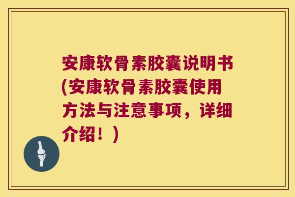 安康软骨素胶囊说明书(安康软骨素胶囊使用方法与注意事项,详细介绍!)