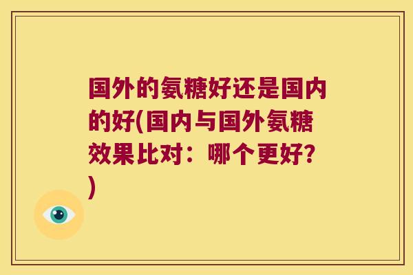 国外的氨糖好还是国内的好(国内与国外氨糖效果比对：哪个更好？)