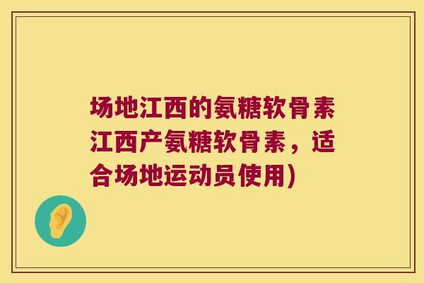 场地江西的氨糖软骨素江西产氨糖软骨素,适合场地运动员使用)