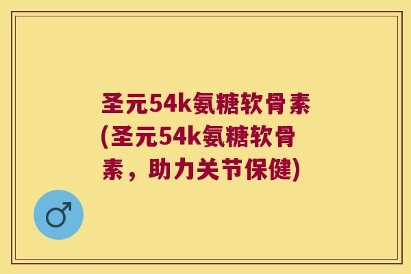 圣元54k氨糖软骨素(圣元54k氨糖软骨素,助力关节保健)
