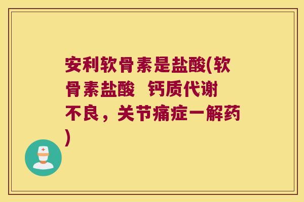 安利软骨素是盐酸(软骨素盐酸 钙质代谢不良,关节痛症一解药)