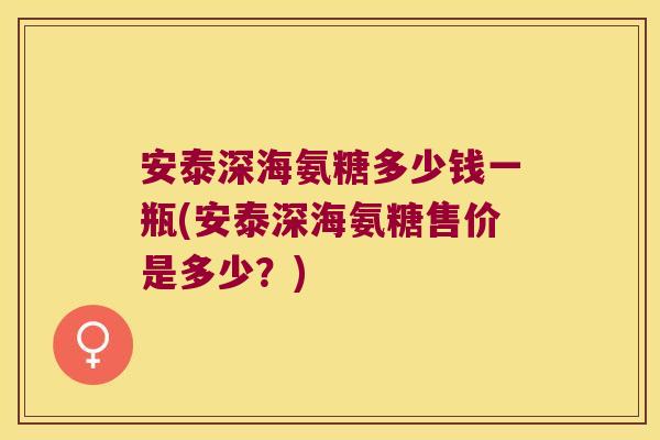 安泰深海氨糖多少钱一瓶(安泰深海氨糖售价是多少?)