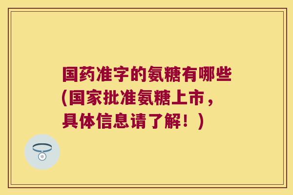 国药准字的氨糖有哪些(国家批准氨糖上市,具体信息请了解!) 国药准字的氨糖有哪些(国家批准氨糖上市,具体信息请了解!)