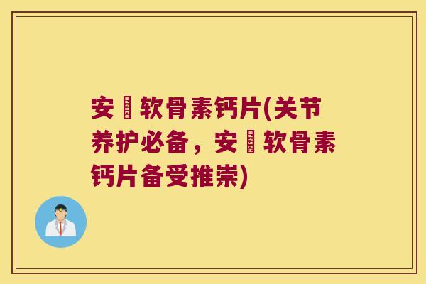 安磄软骨素钙片(关节养护必备,安磄软骨素钙片备受推崇) 安磄软骨素钙片(关节养护必备,安磄软骨素钙片备受推崇)