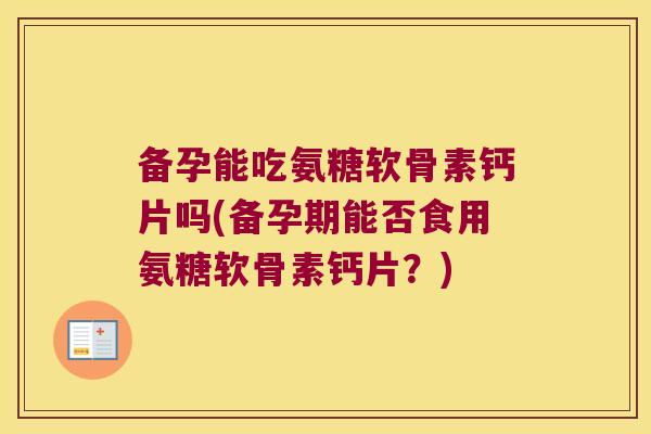 备孕能吃氨糖软骨素钙片吗(备孕期能否食用氨糖软骨素钙片?)
