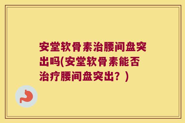 安堂软骨素治腰间盘突出吗(安堂软骨素能否治疗腰间盘突出？)