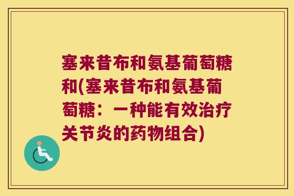 塞来昔布和氨基葡萄糖和(塞来昔布和氨基葡萄糖:一种能有效治疗关节炎的药物组合)